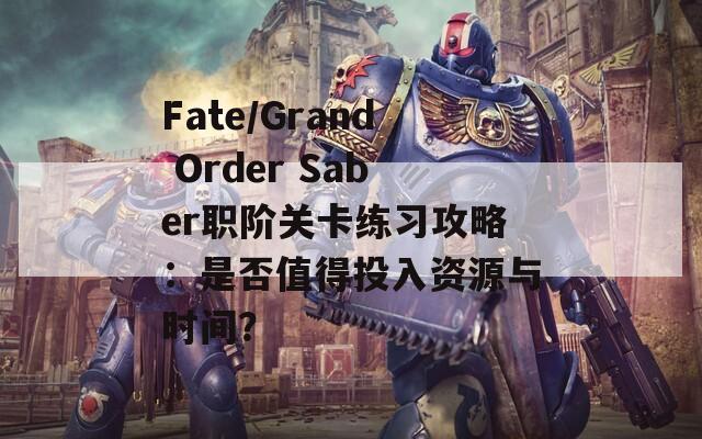 Fate/Grand Order Saber职阶关卡练习攻略：是否值得投入资源与时间？