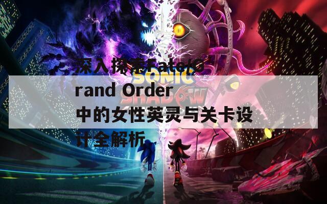 深入探索Fate/Grand Order中的女性英灵与关卡设计全解析