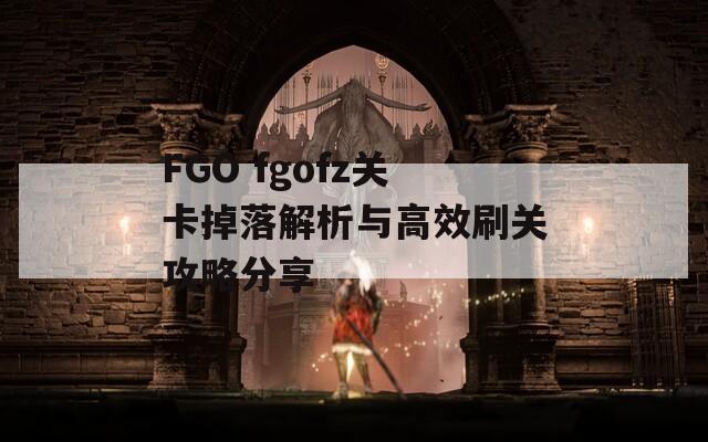 FGO fgofz关卡掉落解析与高效刷关攻略分享