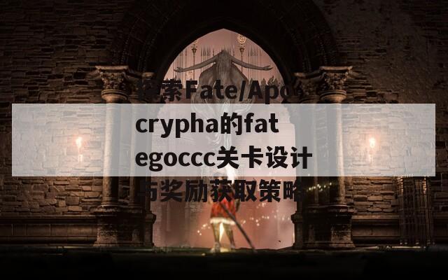 探索Fate/Apocrypha的fategoccc关卡设计与奖励获取策略