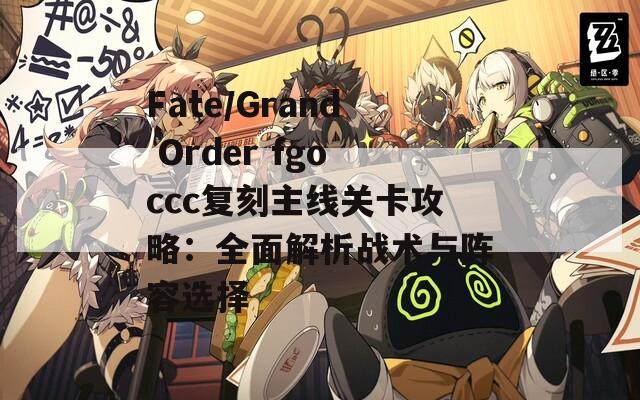 Fate/Grand Order fgoccc复刻主线关卡攻略：全面解析战术与阵容选择