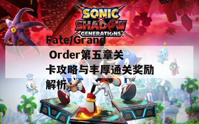 Fate/Grand Order第五章关卡攻略与丰厚通关奖励解析