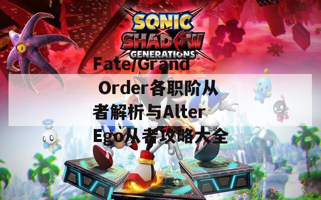 Fate/Grand Order各职阶从者解析与Alter Ego从者攻略大全