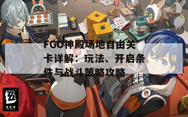 FGO神殿场地自由关卡详解：玩法、开启条件与战斗策略攻略