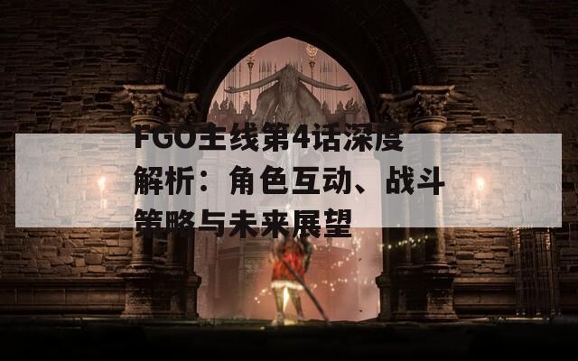 FGO主线第4话深度解析：角色互动、战斗策略与未来展望