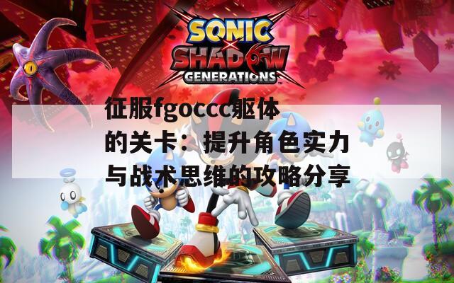 征服fgoccc躯体的关卡：提升角色实力与战术思维的攻略分享