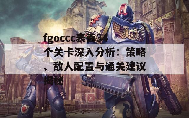 fgoccc表面34个关卡深入分析：策略、敌人配置与通关建议揭秘
