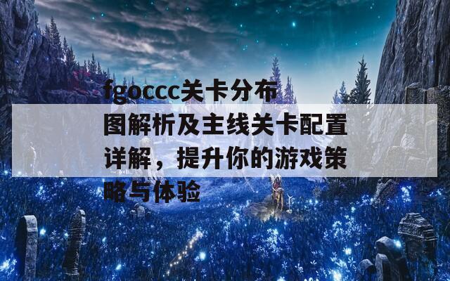fgoccc关卡分布图解析及主线关卡配置详解，提升你的游戏策略与体验