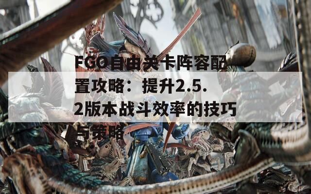 FGO自由关卡阵容配置攻略：提升2.5.2版本战斗效率的技巧与策略