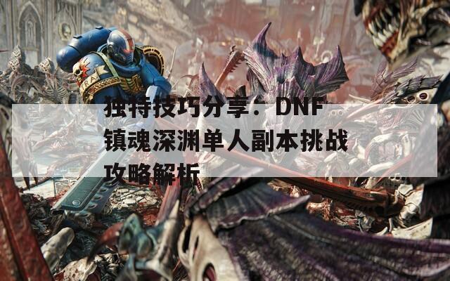 独特技巧分享：DNF镇魂深渊单人副本挑战攻略解析