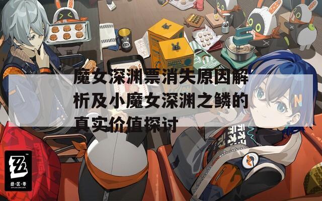魔女深渊票消失原因解析及小魔女深渊之鳞的真实价值探讨
