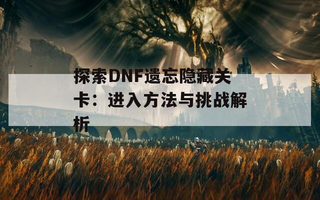 探索DNF遗忘隐藏关卡：进入方法与挑战解析
