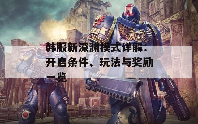 韩服新深渊模式详解：开启条件、玩法与奖励一览