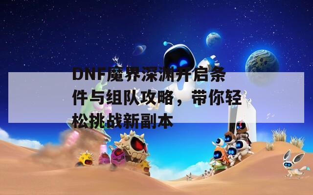 DNF魔界深渊开启条件与组队攻略，带你轻松挑战新副本