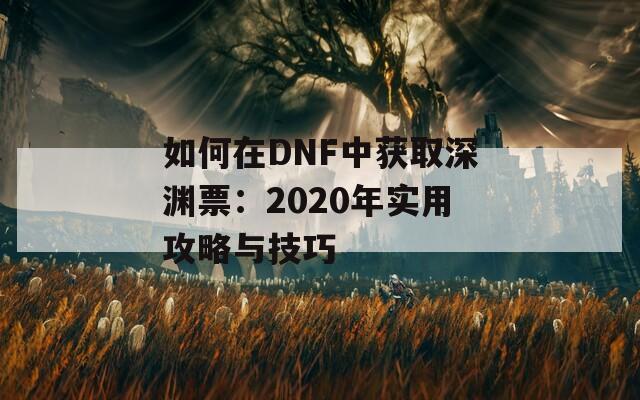 如何在DNF中获取深渊票：2020年实用攻略与技巧