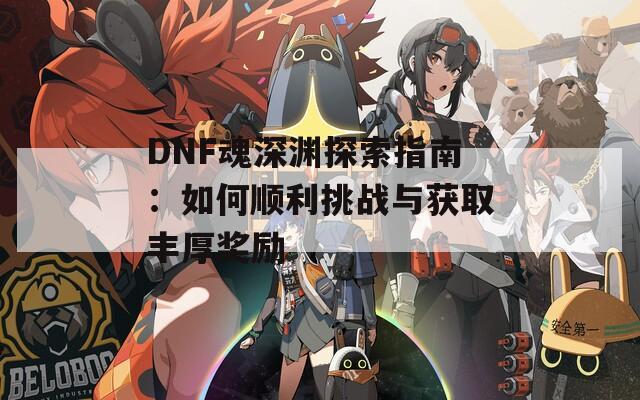 DNF魂深渊探索指南：如何顺利挑战与获取丰厚奖励