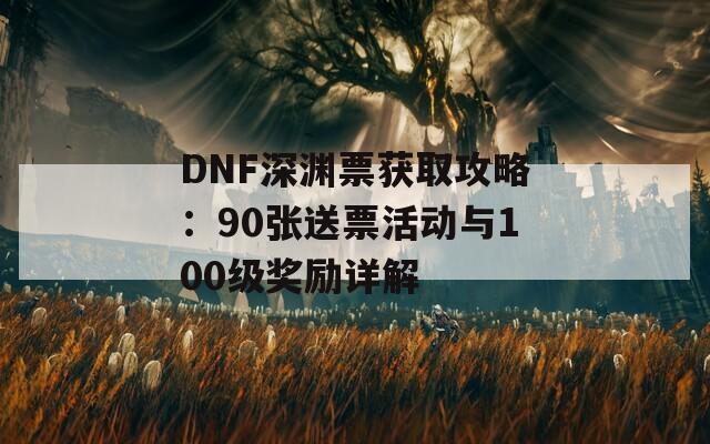 DNF深渊票获取攻略：90张送票活动与100级奖励详解