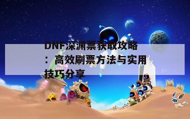 DNF深渊票获取攻略：高效刷票方法与实用技巧分享