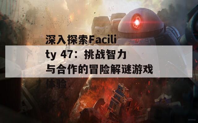 深入探索Facility 47：挑战智力与合作的冒险解谜游戏体验