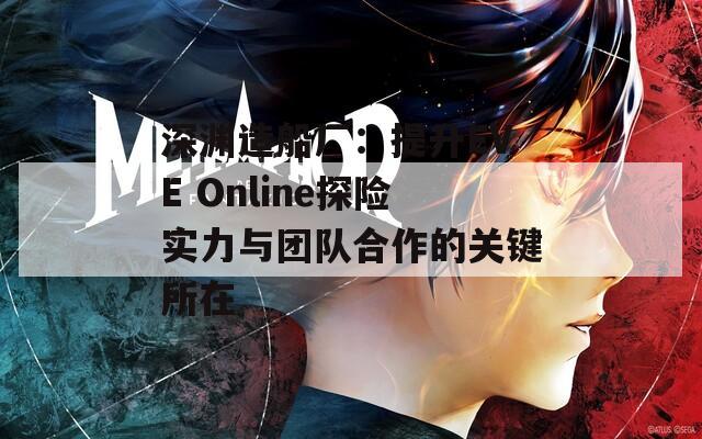 深渊造船厂：提升EVE Online探险实力与团队合作的关键所在