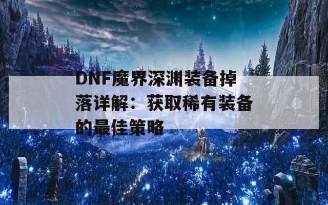 DNF魔界深渊装备掉落详解：获取稀有装备的最佳策略