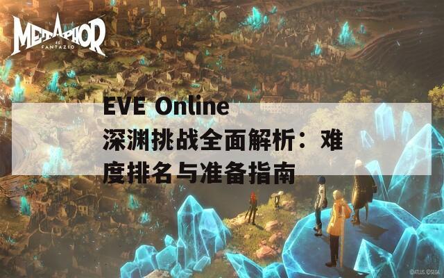 EVE Online深渊挑战全面解析：难度排名与准备指南