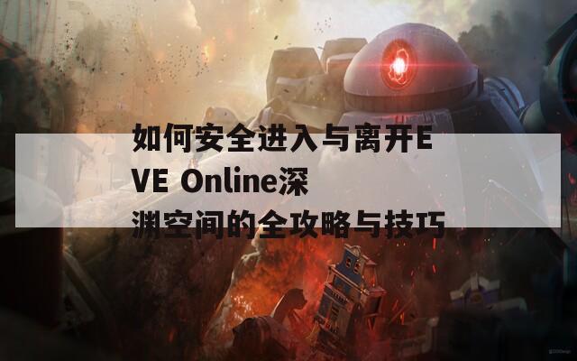 如何安全进入与离开EVE Online深渊空间的全攻略与技巧