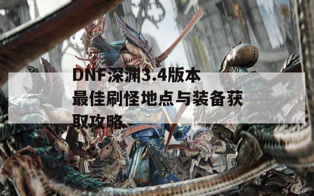 DNF深渊3.4版本最佳刷怪地点与装备获取攻略