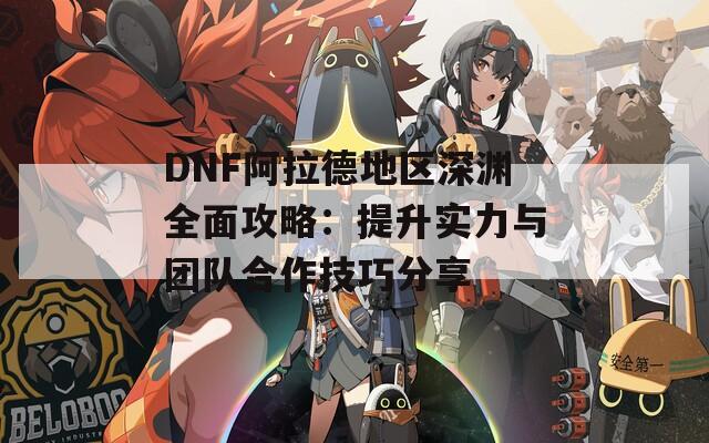 DNF阿拉德地区深渊全面攻略：提升实力与团队合作技巧分享