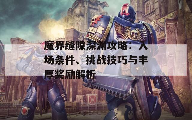 魔界缝隙深渊攻略：入场条件、挑战技巧与丰厚奖励解析