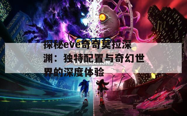 探秘eve奇奇莫拉深渊：独特配置与奇幻世界的深度体验