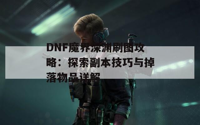 DNF魔界深渊刷图攻略：探索副本技巧与掉落物品详解