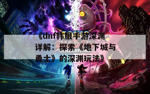 《dnf韩服手游深渊详解：探索《地下城与勇士》的深渊玩法》