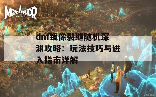 dnf镜像裂缝随机深渊攻略：玩法技巧与进入指南详解