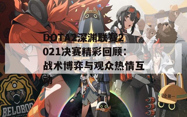DOTA2深渊联赛2021决赛精彩回顾：战术博弈与观众热情互动