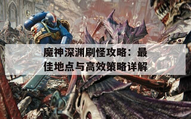 魔神深渊刷怪攻略：最佳地点与高效策略详解