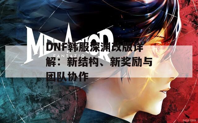 DNF韩服深渊改版详解：新结构、新奖励与团队协作