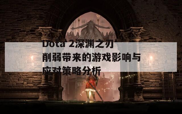 Dota 2深渊之刃削弱带来的游戏影响与应对策略分析