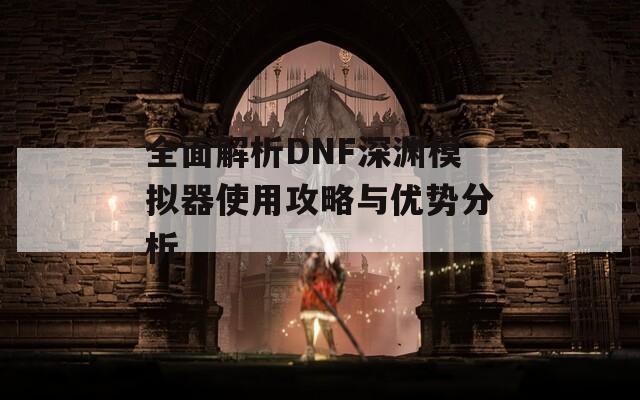 全面解析DNF深渊模拟器使用攻略与优势分析