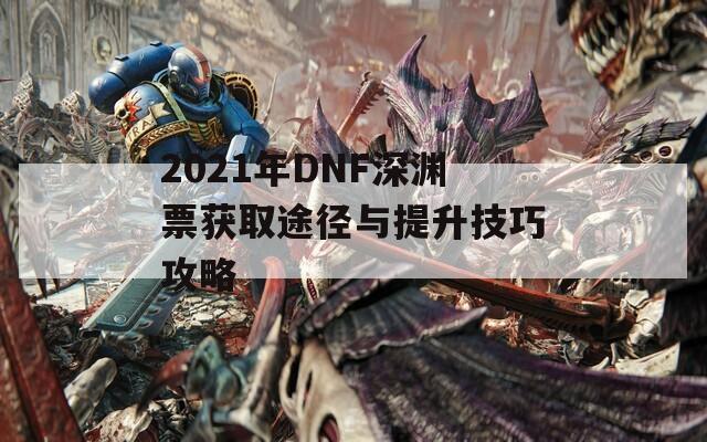 2021年DNF深渊票获取途径与提升技巧攻略