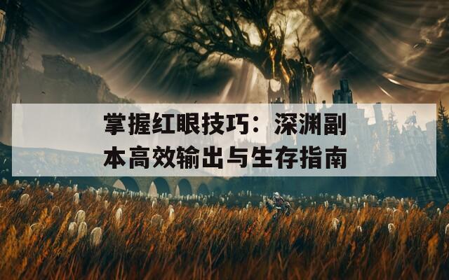 掌握红眼技巧：深渊副本高效输出与生存指南