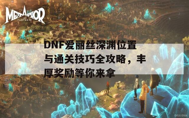DNF爱丽丝深渊位置与通关技巧全攻略，丰厚奖励等你来拿