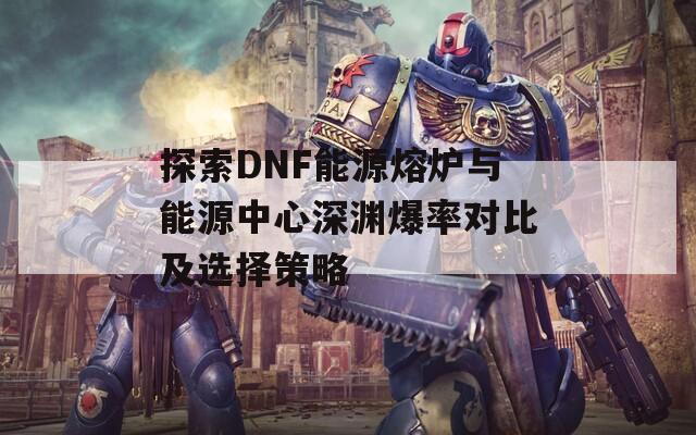 探索DNF能源熔炉与能源中心深渊爆率对比及选择策略