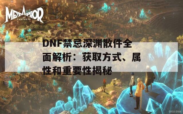 DNF禁忌深渊散件全面解析：获取方式、属性和重要性揭秘