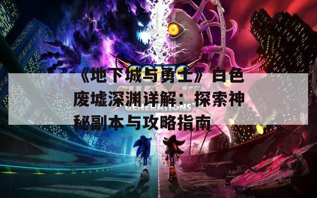 《地下城与勇士》白色废墟深渊详解：探索神秘副本与攻略指南