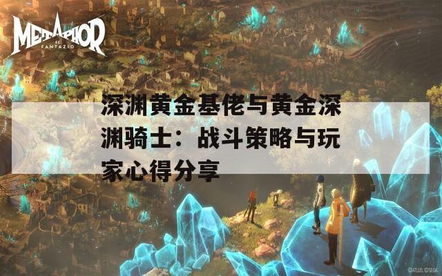深渊黄金基佬与黄金深渊骑士：战斗策略与玩家心得分享