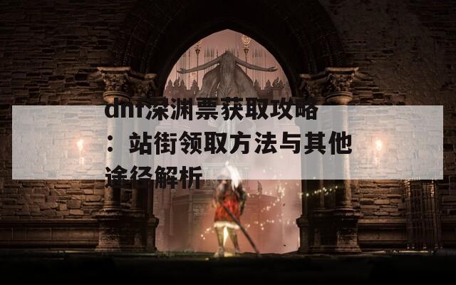 dnf深渊票获取攻略：站街领取方法与其他途径解析
