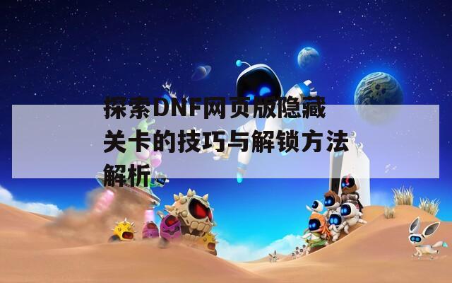 探索DNF网页版隐藏关卡的技巧与解锁方法解析