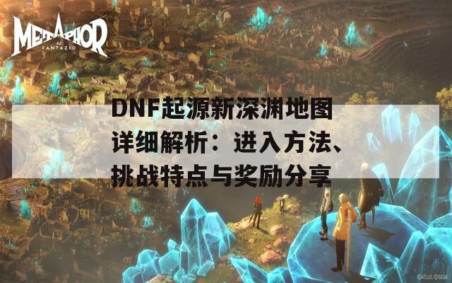 DNF起源新深渊地图详细解析：进入方法、挑战特点与奖励分享