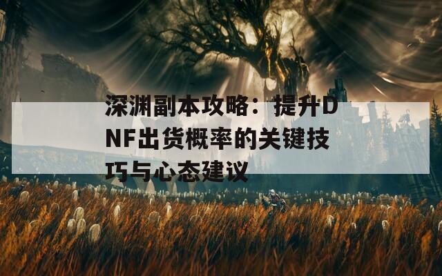 深渊副本攻略：提升DNF出货概率的关键技巧与心态建议